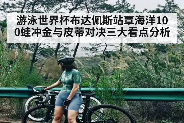 游泳世界杯布达佩斯站覃海洋100蛙冲金与皮蒂对决三大看点分析 - kaiyun