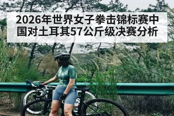 2026年世界女子拳击锦标赛中国对土耳其57公斤级决赛分析