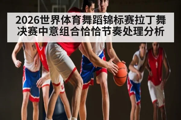 2026世界体育舞蹈锦标赛拉丁舞决赛中意组合恰恰节奏处理分析（kaiyun）